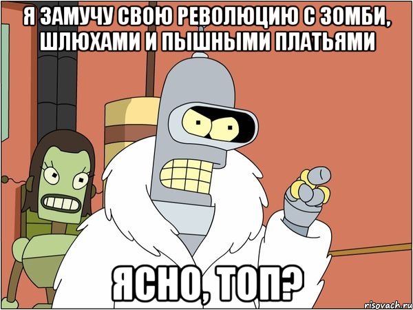 я замучу свою революцию с зомби, шлюхами и пышными платьями ясно, топ?, Мем Бендер