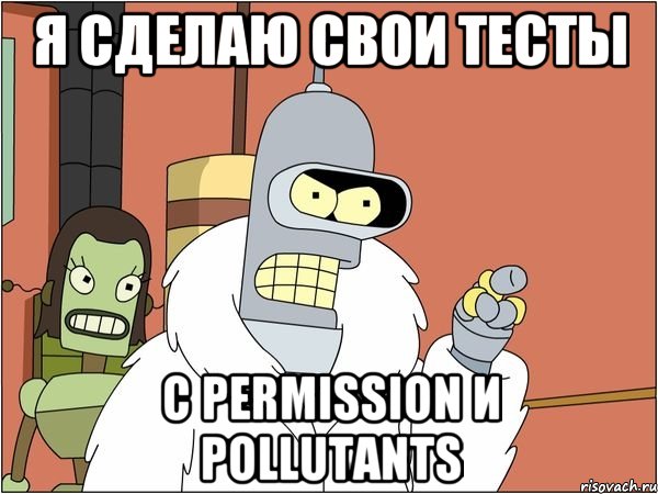 я сделаю свои тесты с permission и pollutants, Мем Бендер