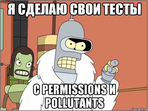 я сделаю свои тесты с permissions и pollutants, Мем Бендер