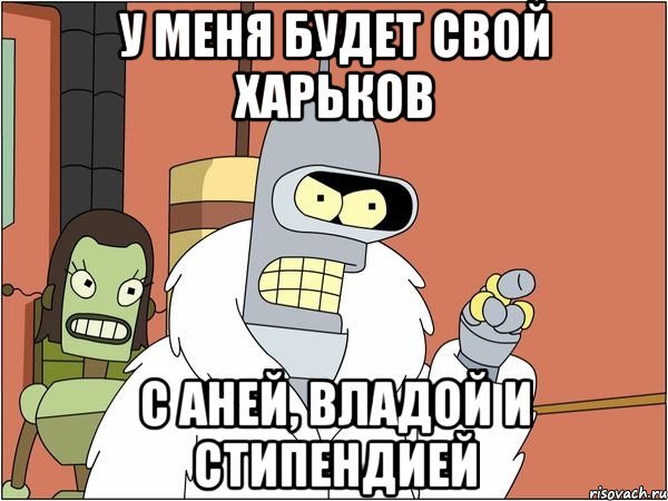 у меня будет свой харьков с аней, владой и стипендией, Мем Бендер