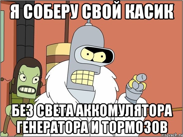 я соберу свой касик без света аккомулятора генератора и тормозов, Мем Бендер