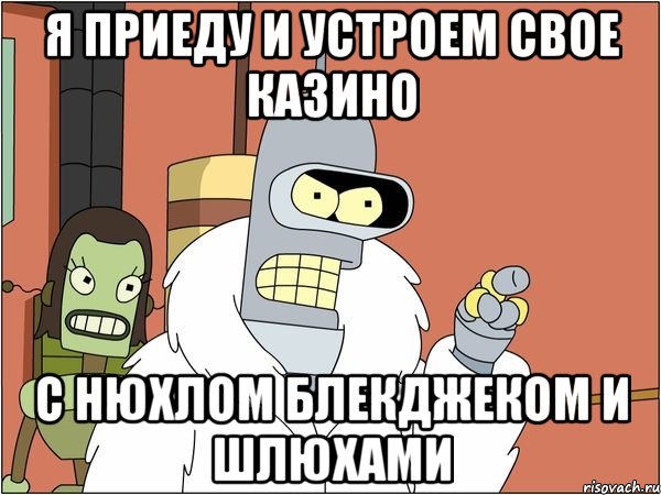 я приеду и устроем свое казино с нюхлом блекджеком и шлюхами, Мем Бендер