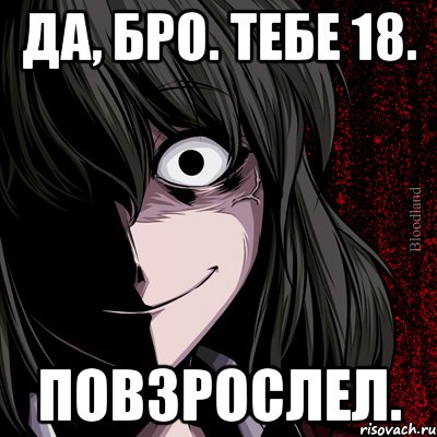 да, бро. тебе 18. повзрослел., Мем bloodthirsty