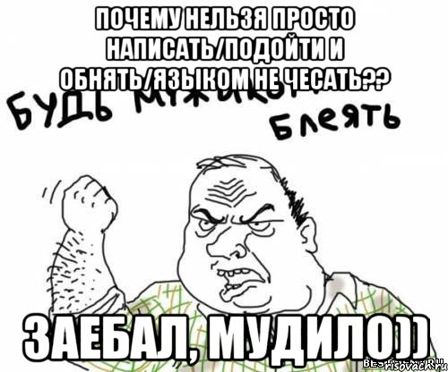 почему нельзя просто написать/подойти и обнять/языком не чесать?? заебал, мудило)), Мем блять