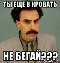 ты еще в кровать не бегай???