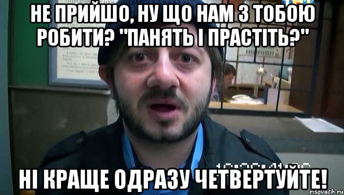 не прийшо, ну що нам з тобою робити? "панять і прастіть?" ні краще одразу четвертуйте!, Мем Бородач