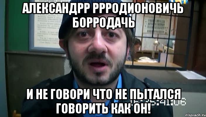 александрр ррродионовичь борродачь и не говори что не пытался говорить как он!, Мем Бородач