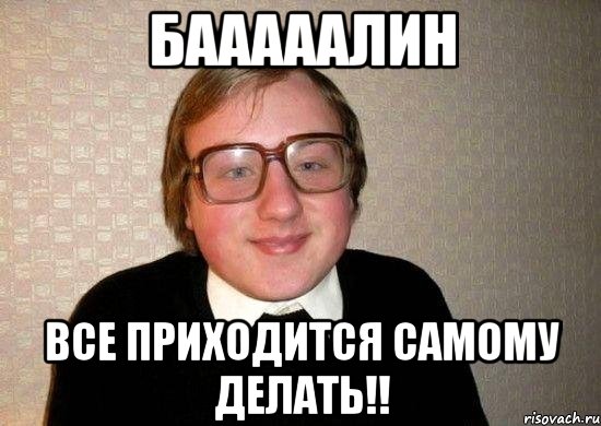 бааааалин все приходится самому делать!!, Мем Ботан