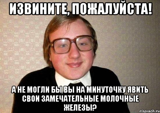 извините, пожалуйста! а не могли бы вы на минуточку явить свои замечательные молочные железы?, Мем Ботан