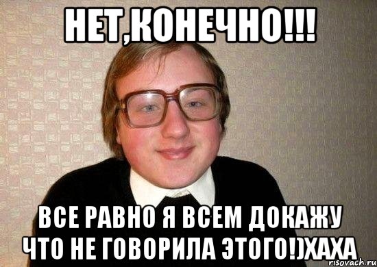 нет,конечно!!! все равно я всем докажу что не говорила этого!)хаха, Мем Ботан