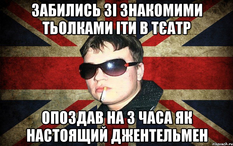 забились зі знакомими тьолками іти в тєатр опоздав на 3 часа як настоящий джентельмен