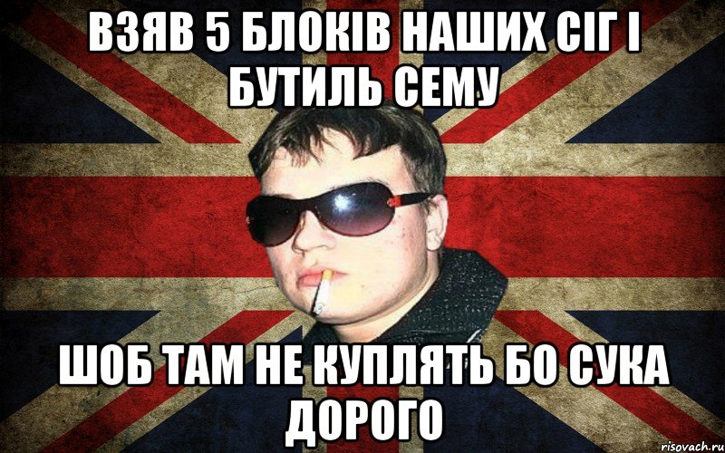 взяв 5 блоків наших сіг і бутиль сему шоб там не куплять бо сука дорого