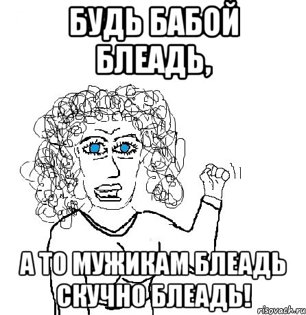 будь бабой блеадь, а то мужикам блеадь скучно блеадь!, Мем Будь бабой-блеадь