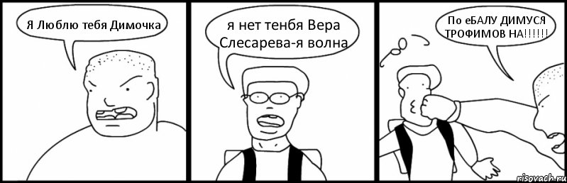 Я Люблю тебя Димочка я нет тенбя Вера Слесарева-я волна По еБАЛУ ДИМУСЯ ТРОФИМОВ НА!!!, Комикс Быдло и школьник