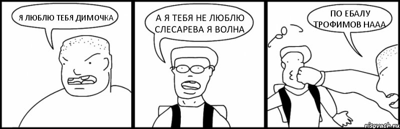 Я ЛЮБЛЮ ТЕБЯ ДИМОЧКА А Я ТЕБЯ НЕ ЛЮБЛЮ СЛЕСАРЕВА Я ВОЛНА ПО ЕБАЛУ ТРОФИМОВ НААА, Комикс Быдло и школьник