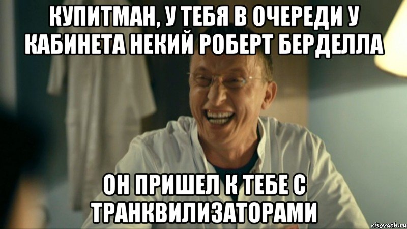 купитман, у тебя в очереди у кабинета некий роберт берделла он пришел к тебе с транквилизаторами