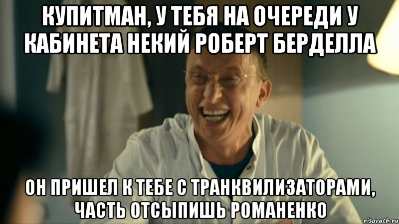 купитман, у тебя на очереди у кабинета некий роберт берделла он пришел к тебе с транквилизаторами, часть отсыпишь романенко
