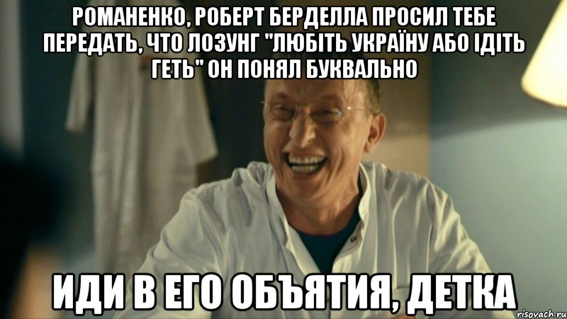 романенко, роберт берделла просил тебе передать, что лозунг "любіть україну або ідіть геть" он понял буквально иди в его объятия, детка