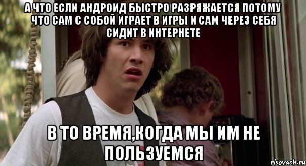 а что если андроид быстро разряжается потому что сам с собой играет в игры и сам через себя сидит в интернете в то время,когда мы им не пользуемся, Мем cdvdfv
