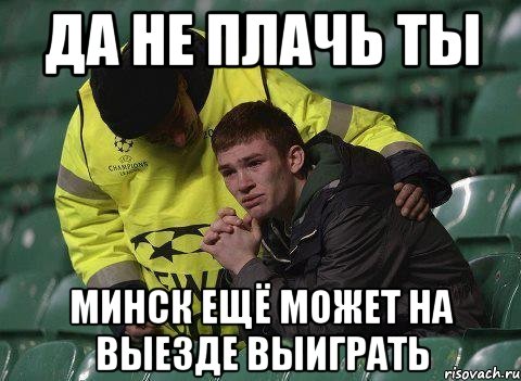 да не плачь ты минск ещё может на выезде выиграть, Мем celtik
