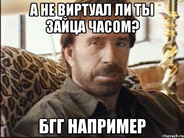 а не виртуал ли ты зайца часом? бгг например