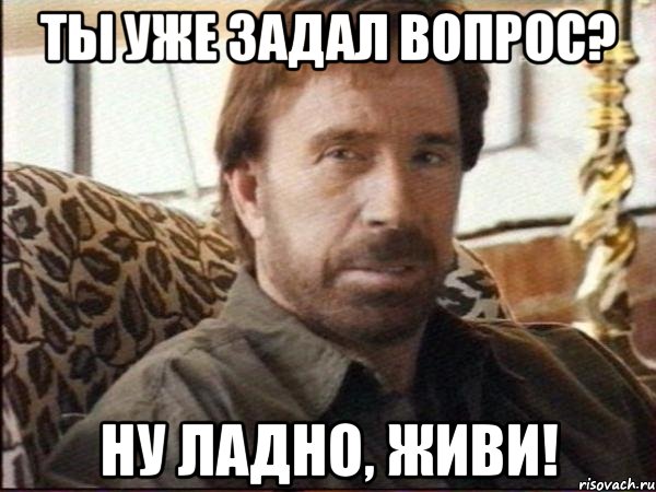 ты уже задал вопрос? ну ладно, живи!