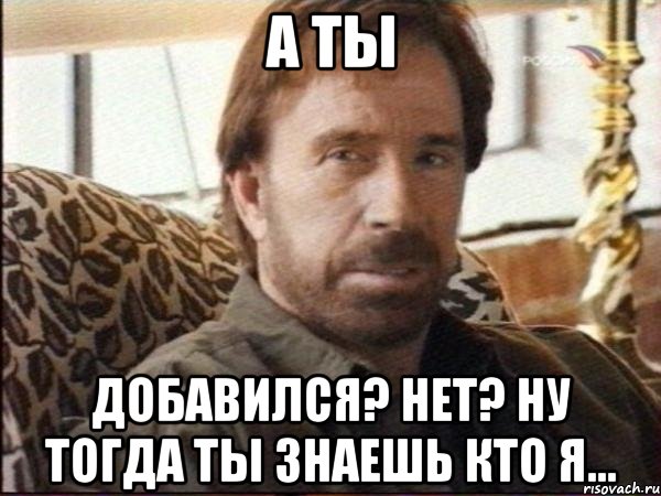 а ты добавился? нет? ну тогда ты знаешь кто я...