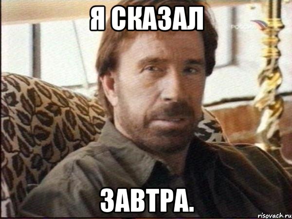 я сказал завтра.