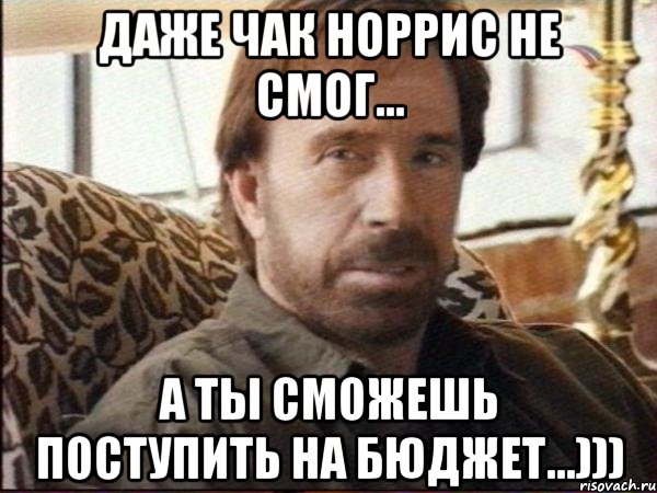 даже чак норрис не смог... а ты сможешь поступить на бюджет...)))