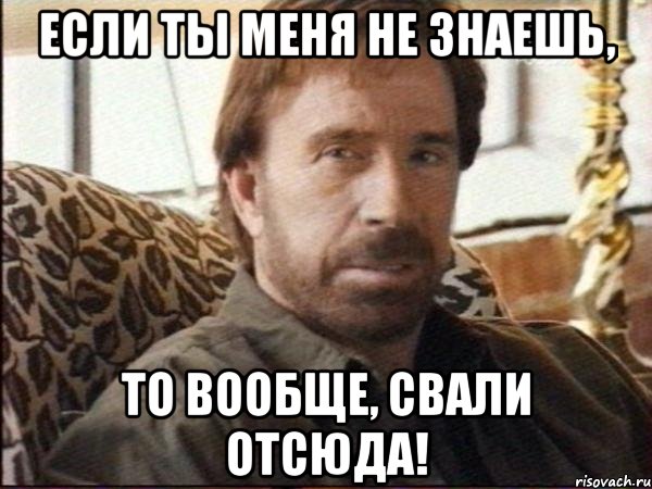 если ты меня не знаешь, то вообще, свали отсюда!