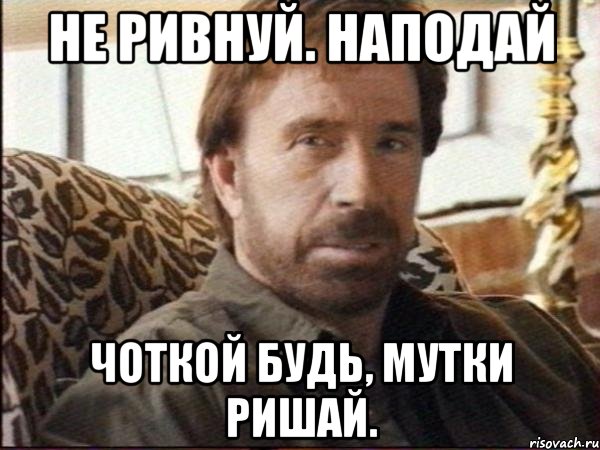 не ривнуй. наподай чоткой будь, мутки ришай.