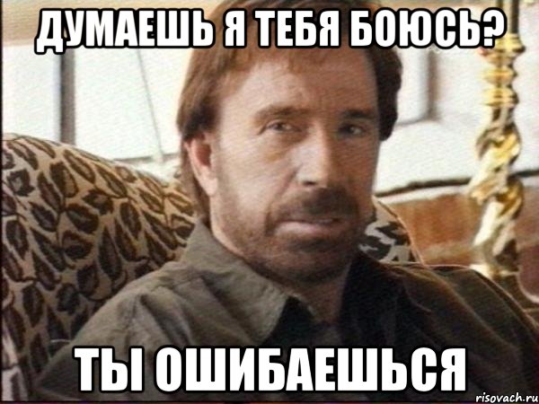 думаешь я тебя боюсь? ты ошибаешься