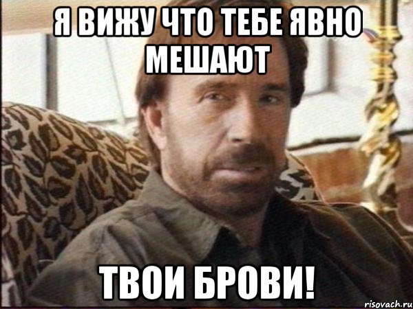 я вижу что тебе явно мешают твои брови!