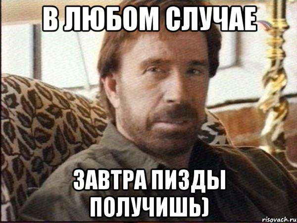в любом случае завтра пизды получишь)