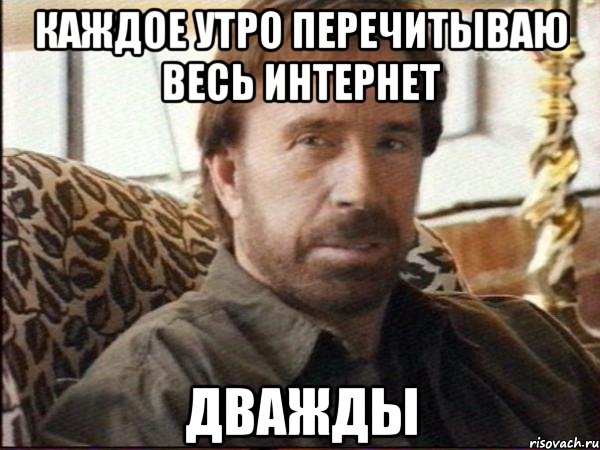 каждое утро перечитываю весь интернет дважды
