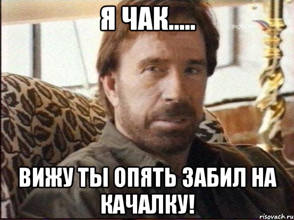 я чак..... вижу ты опять забил на качалку!