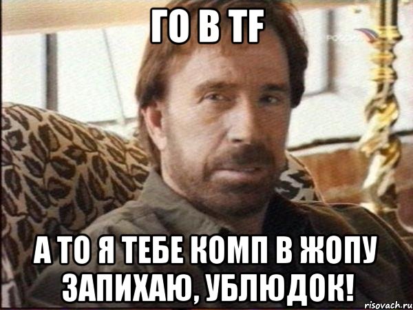 го в tf а то я тебе комп в жопу запихаю, ублюдок!