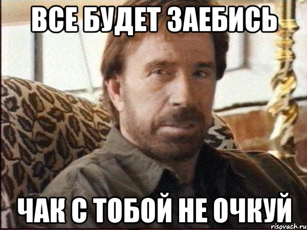 все будет заебись чак с тобой не очкуй