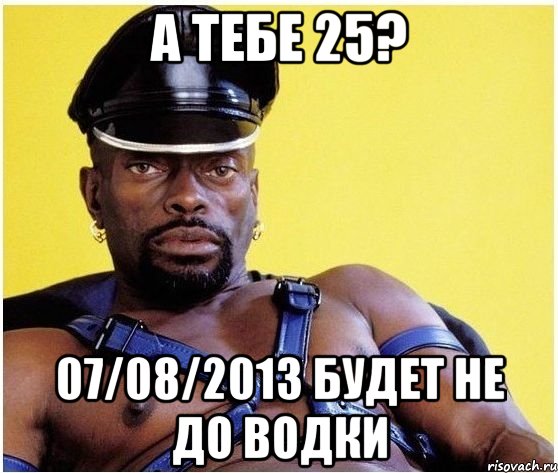 а тебе 25? 07/08/2013 будет не до водки, Мем Черный властелин