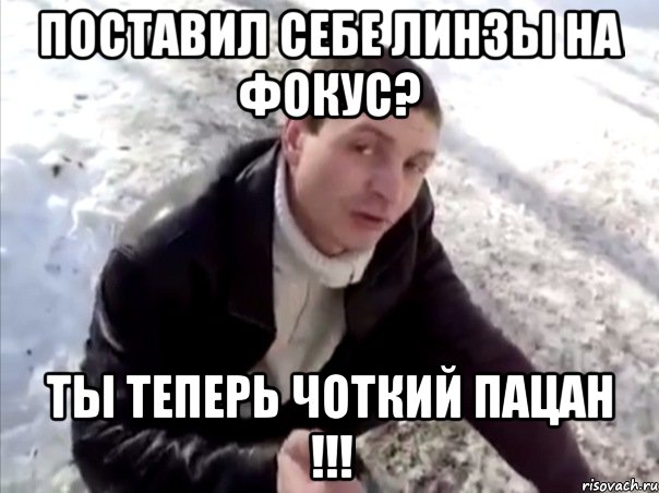 поставил себе линзы на фокус? ты теперь чоткий пацан !!!