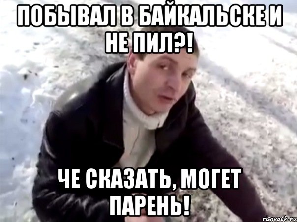 побывал в байкальске и не пил?! че сказать, могет парень!