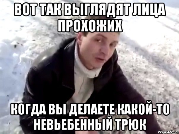 вот так выглядят лица прохожих когда вы делаете какой-то невьебенный трюк