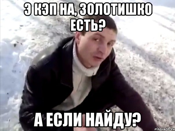 э кэп на, золотишко есть? а если найду?