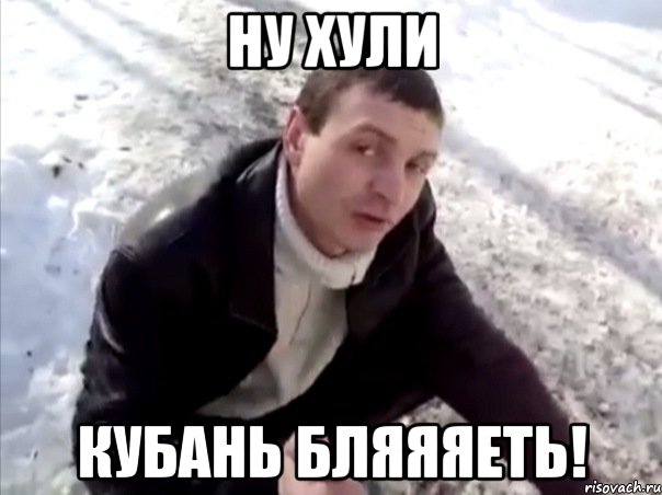 ну хули кубань бляяяеть!
