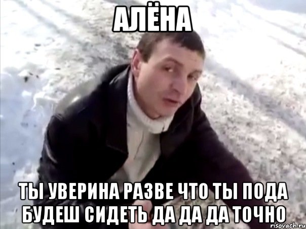 алёна ты уверина разве что ты пода будеш сидеть да да да точно, Мем Четко