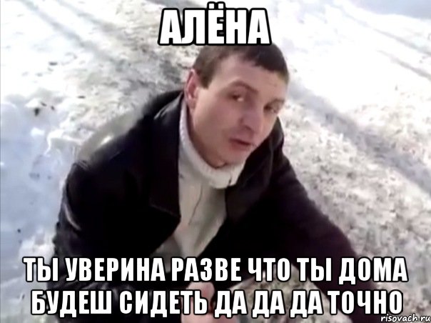 алёна ты уверина разве что ты дома будеш сидеть да да да точно, Мем Четко