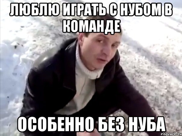 люблю играть с нубом в команде особенно без нуба