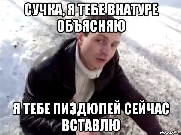 сучка, я тебе внатуре объясняю я тебе пиздюлей сейчас вставлю