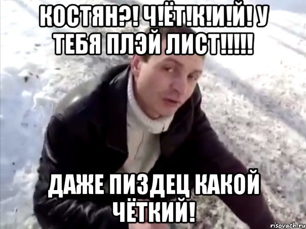 костян?! ч!ёт!к!и!й! у тебя плэй лист!!! даже пиздец какой чёткий!