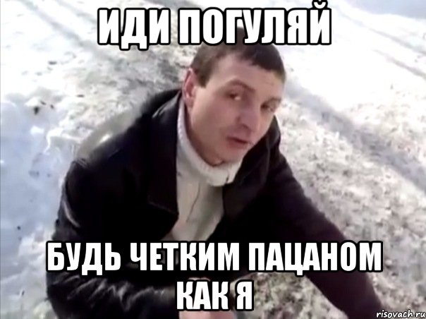 иди погуляй будь четким пацаном как я